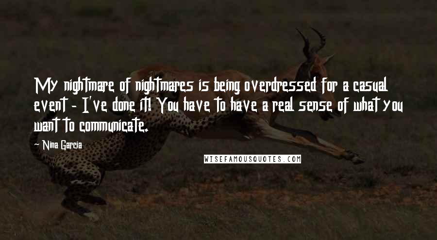 Nina Garcia Quotes: My nightmare of nightmares is being overdressed for a casual event - I've done it! You have to have a real sense of what you want to communicate.