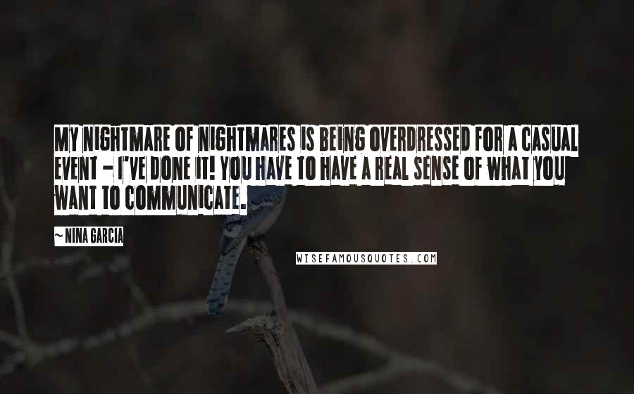 Nina Garcia Quotes: My nightmare of nightmares is being overdressed for a casual event - I've done it! You have to have a real sense of what you want to communicate.