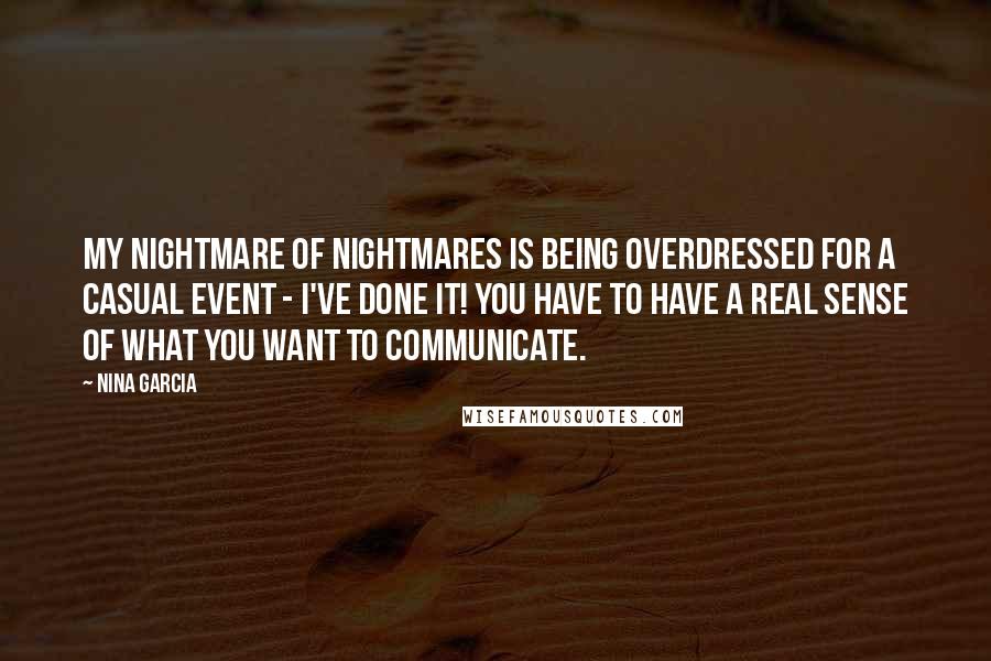Nina Garcia Quotes: My nightmare of nightmares is being overdressed for a casual event - I've done it! You have to have a real sense of what you want to communicate.