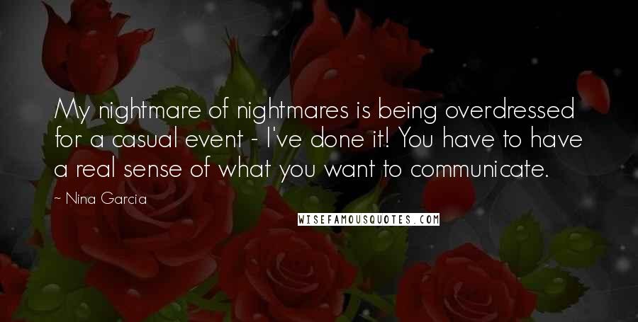 Nina Garcia Quotes: My nightmare of nightmares is being overdressed for a casual event - I've done it! You have to have a real sense of what you want to communicate.