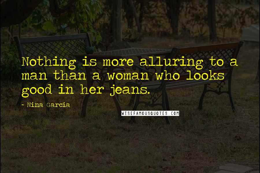 Nina Garcia Quotes: Nothing is more alluring to a man than a woman who looks good in her jeans.