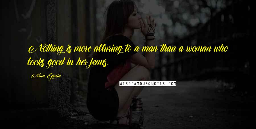 Nina Garcia Quotes: Nothing is more alluring to a man than a woman who looks good in her jeans.