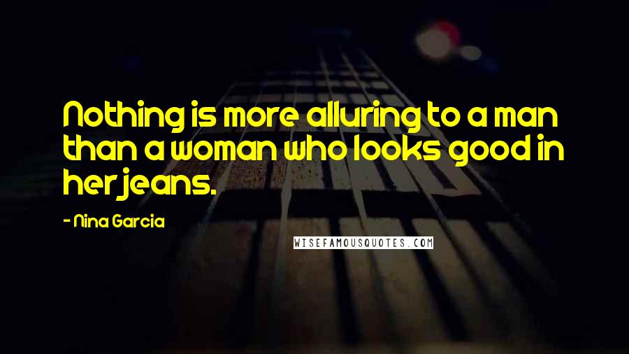 Nina Garcia Quotes: Nothing is more alluring to a man than a woman who looks good in her jeans.