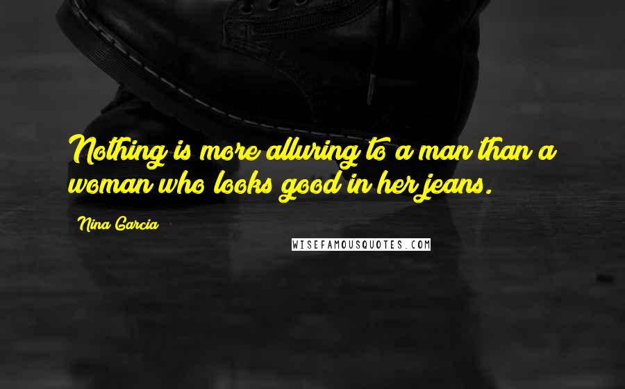 Nina Garcia Quotes: Nothing is more alluring to a man than a woman who looks good in her jeans.