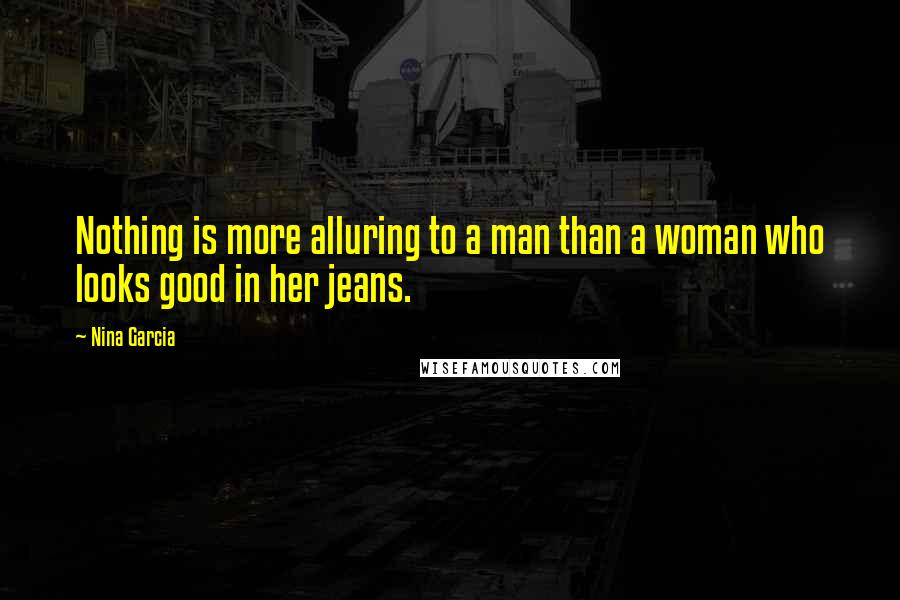 Nina Garcia Quotes: Nothing is more alluring to a man than a woman who looks good in her jeans.