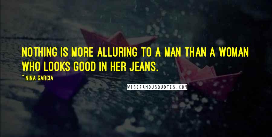 Nina Garcia Quotes: Nothing is more alluring to a man than a woman who looks good in her jeans.