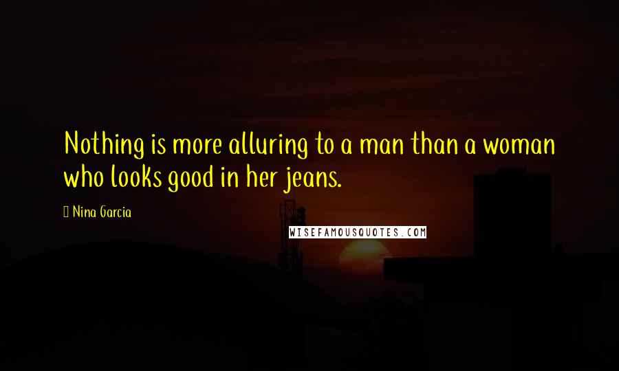 Nina Garcia Quotes: Nothing is more alluring to a man than a woman who looks good in her jeans.