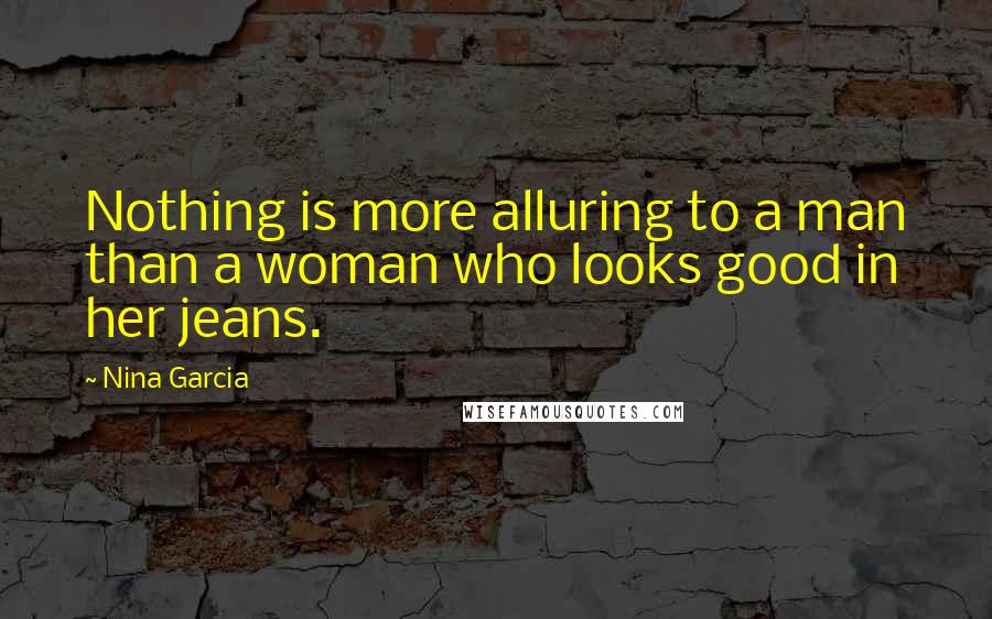 Nina Garcia Quotes: Nothing is more alluring to a man than a woman who looks good in her jeans.