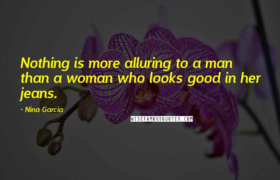 Nina Garcia Quotes: Nothing is more alluring to a man than a woman who looks good in her jeans.