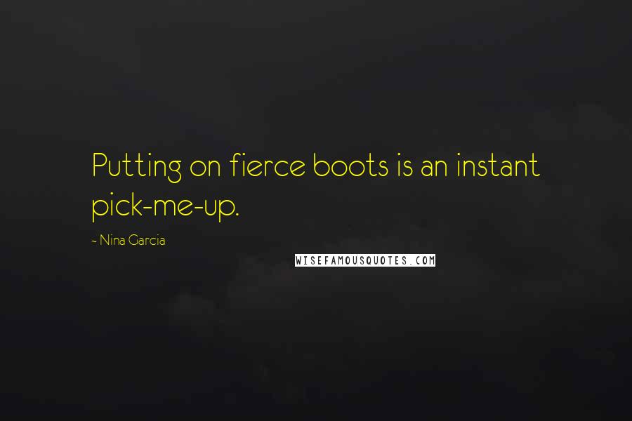 Nina Garcia Quotes: Putting on fierce boots is an instant pick-me-up.