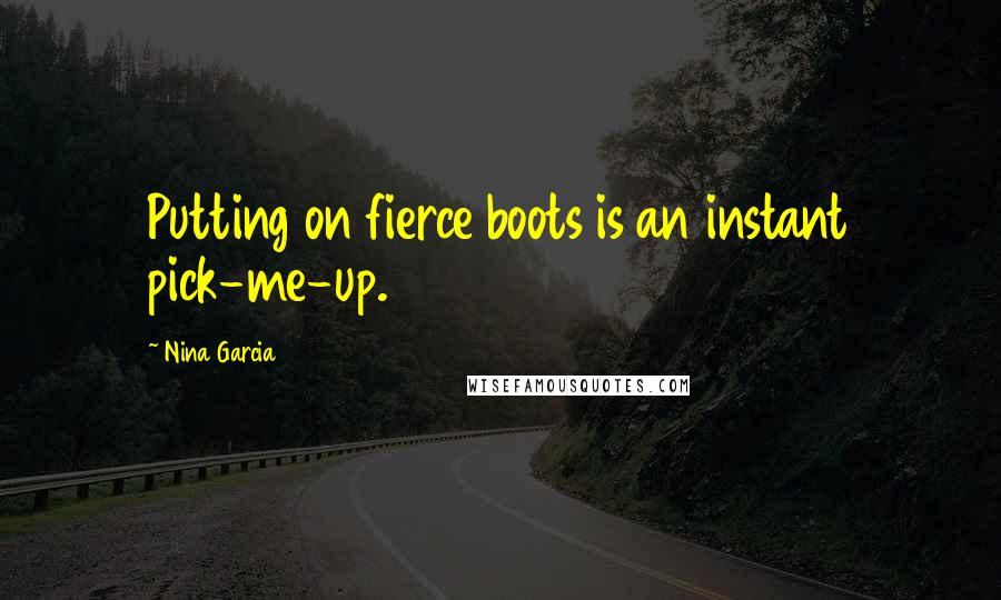 Nina Garcia Quotes: Putting on fierce boots is an instant pick-me-up.