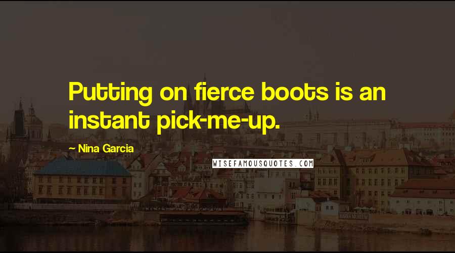 Nina Garcia Quotes: Putting on fierce boots is an instant pick-me-up.