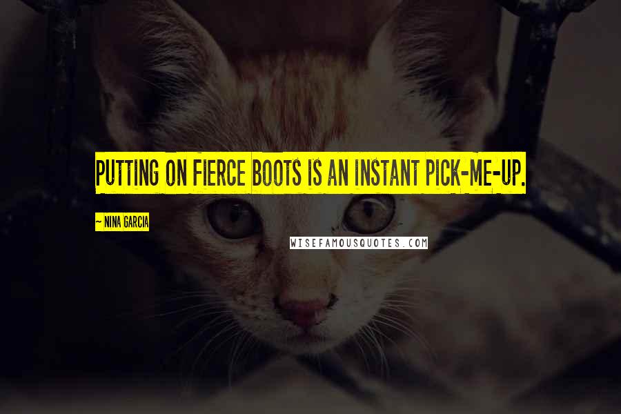 Nina Garcia Quotes: Putting on fierce boots is an instant pick-me-up.