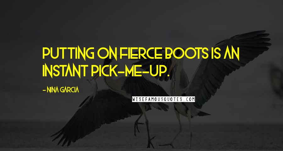 Nina Garcia Quotes: Putting on fierce boots is an instant pick-me-up.