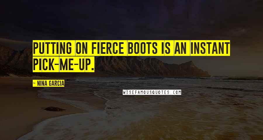 Nina Garcia Quotes: Putting on fierce boots is an instant pick-me-up.