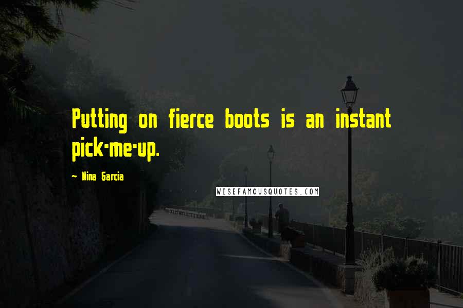 Nina Garcia Quotes: Putting on fierce boots is an instant pick-me-up.