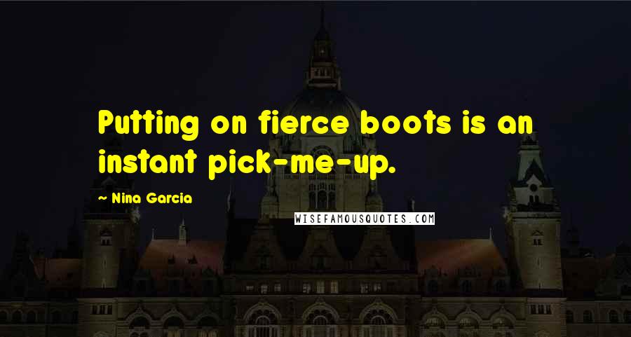 Nina Garcia Quotes: Putting on fierce boots is an instant pick-me-up.