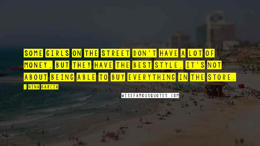 Nina Garcia Quotes: Some girls on the street don't have a lot of money, but they have the best style. It's not about being able to buy everything in the store.