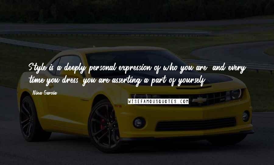 Nina Garcia Quotes: Style is a deeply personal expression of who you are, and every time you dress, you are asserting a part of yourself.