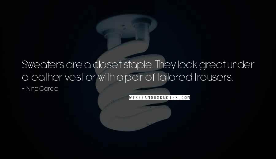 Nina Garcia Quotes: Sweaters are a closet staple. They look great under a leather vest or with a pair of tailored trousers.