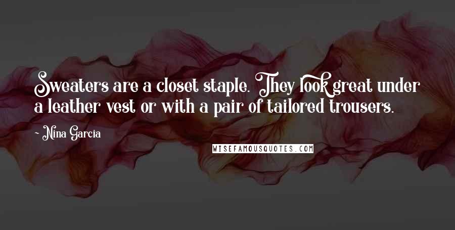 Nina Garcia Quotes: Sweaters are a closet staple. They look great under a leather vest or with a pair of tailored trousers.