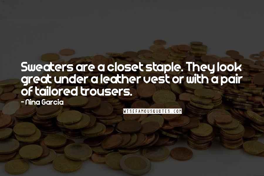 Nina Garcia Quotes: Sweaters are a closet staple. They look great under a leather vest or with a pair of tailored trousers.
