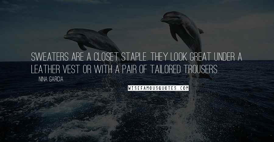 Nina Garcia Quotes: Sweaters are a closet staple. They look great under a leather vest or with a pair of tailored trousers.
