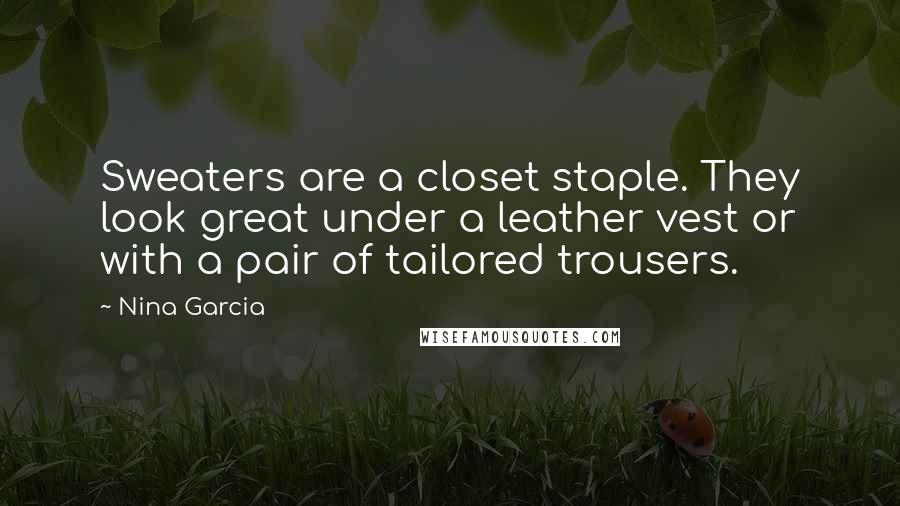 Nina Garcia Quotes: Sweaters are a closet staple. They look great under a leather vest or with a pair of tailored trousers.