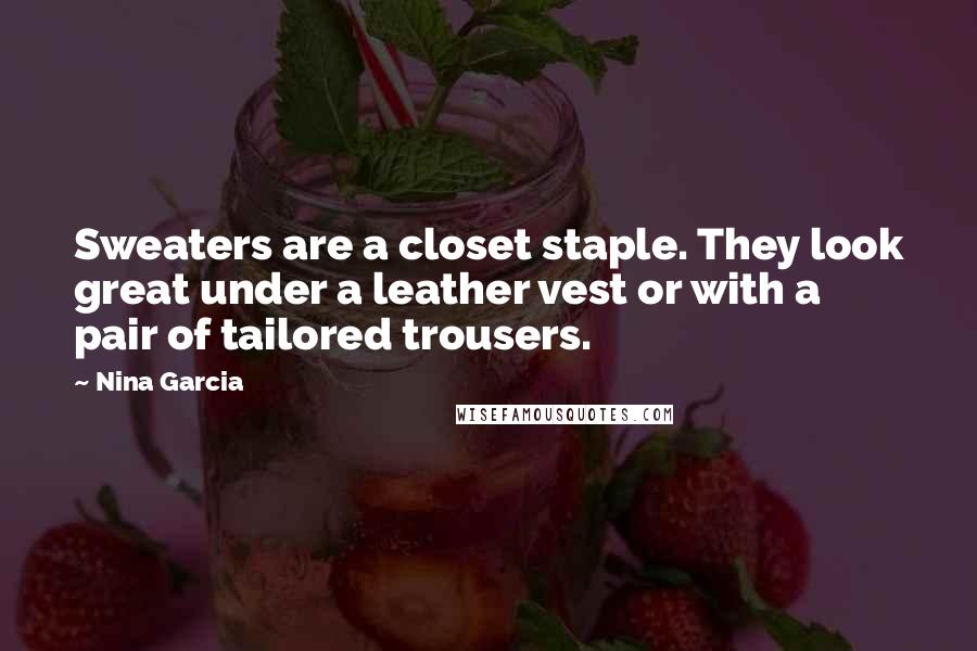 Nina Garcia Quotes: Sweaters are a closet staple. They look great under a leather vest or with a pair of tailored trousers.