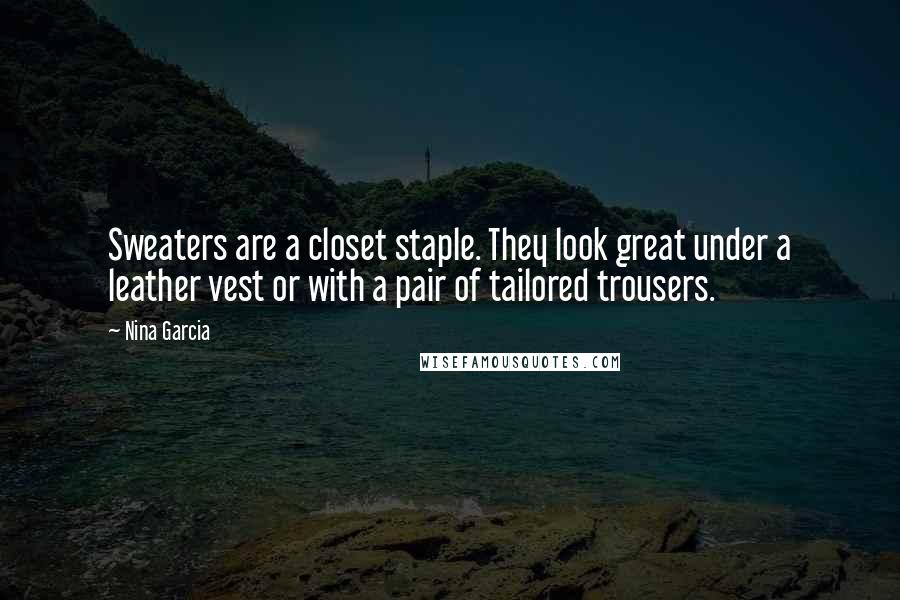 Nina Garcia Quotes: Sweaters are a closet staple. They look great under a leather vest or with a pair of tailored trousers.