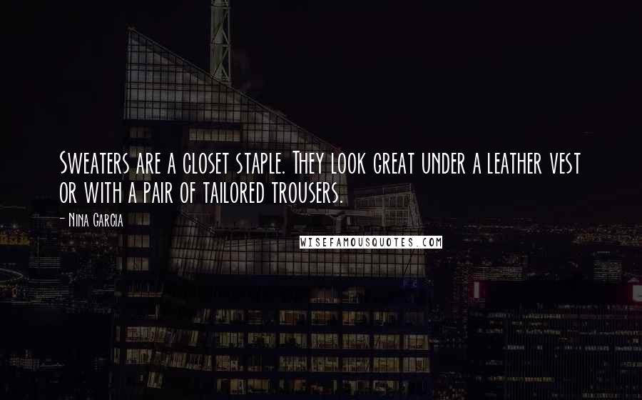 Nina Garcia Quotes: Sweaters are a closet staple. They look great under a leather vest or with a pair of tailored trousers.