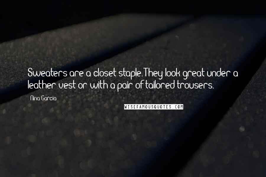 Nina Garcia Quotes: Sweaters are a closet staple. They look great under a leather vest or with a pair of tailored trousers.