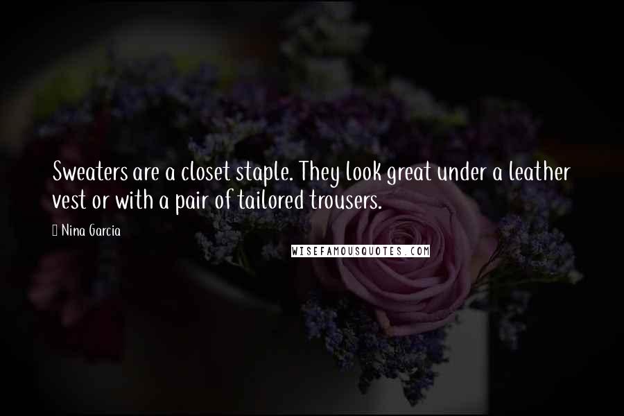 Nina Garcia Quotes: Sweaters are a closet staple. They look great under a leather vest or with a pair of tailored trousers.
