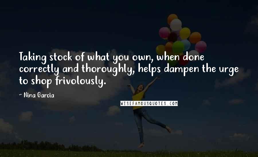 Nina Garcia Quotes: Taking stock of what you own, when done correctly and thoroughly, helps dampen the urge to shop frivolously.