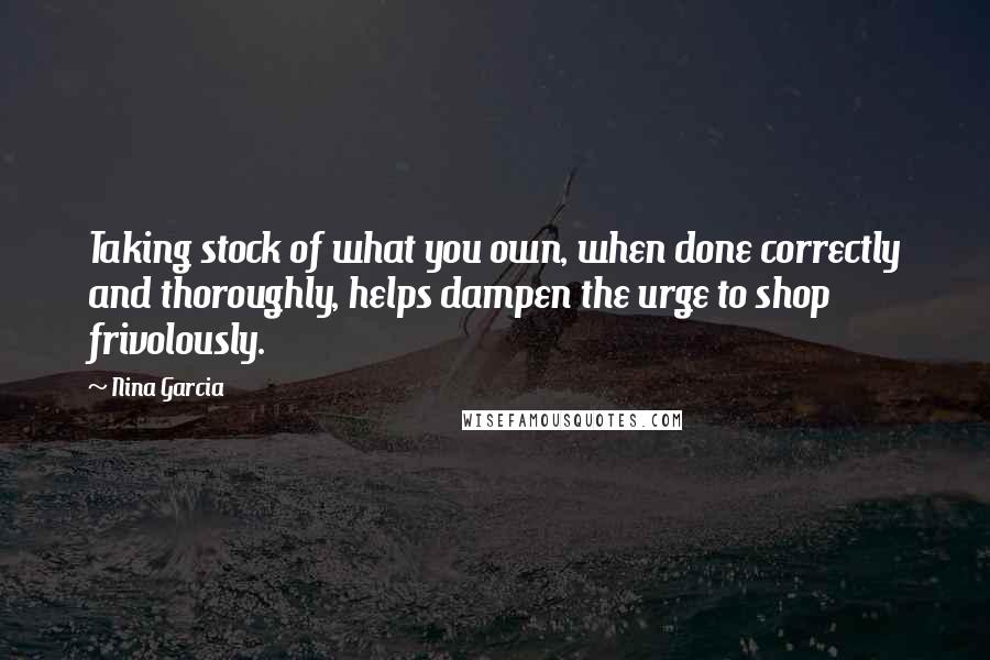 Nina Garcia Quotes: Taking stock of what you own, when done correctly and thoroughly, helps dampen the urge to shop frivolously.