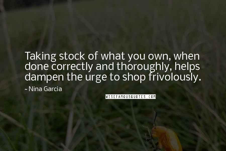 Nina Garcia Quotes: Taking stock of what you own, when done correctly and thoroughly, helps dampen the urge to shop frivolously.