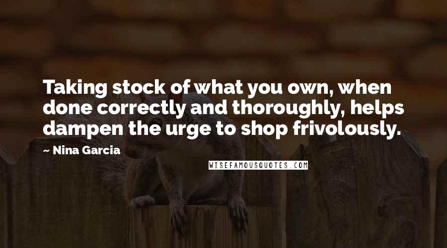 Nina Garcia Quotes: Taking stock of what you own, when done correctly and thoroughly, helps dampen the urge to shop frivolously.