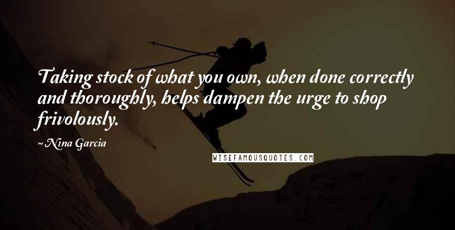 Nina Garcia Quotes: Taking stock of what you own, when done correctly and thoroughly, helps dampen the urge to shop frivolously.