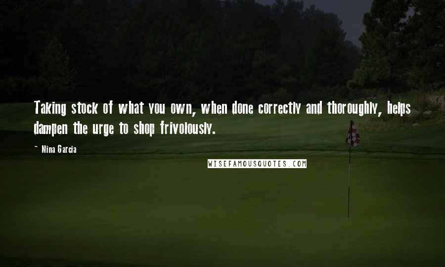 Nina Garcia Quotes: Taking stock of what you own, when done correctly and thoroughly, helps dampen the urge to shop frivolously.