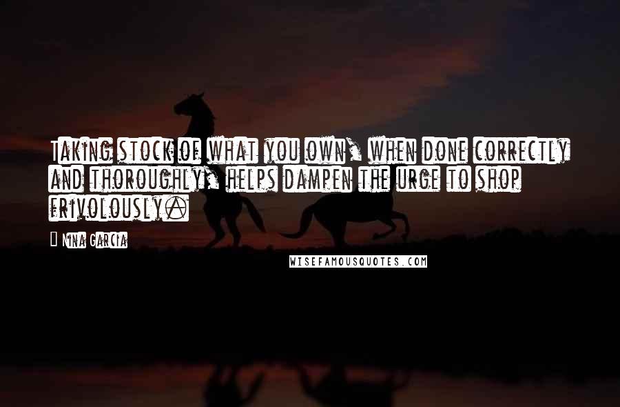 Nina Garcia Quotes: Taking stock of what you own, when done correctly and thoroughly, helps dampen the urge to shop frivolously.