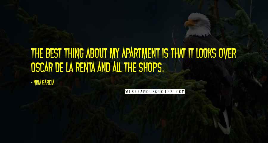 Nina Garcia Quotes: The best thing about my apartment is that it looks over Oscar de la Renta and all the shops.