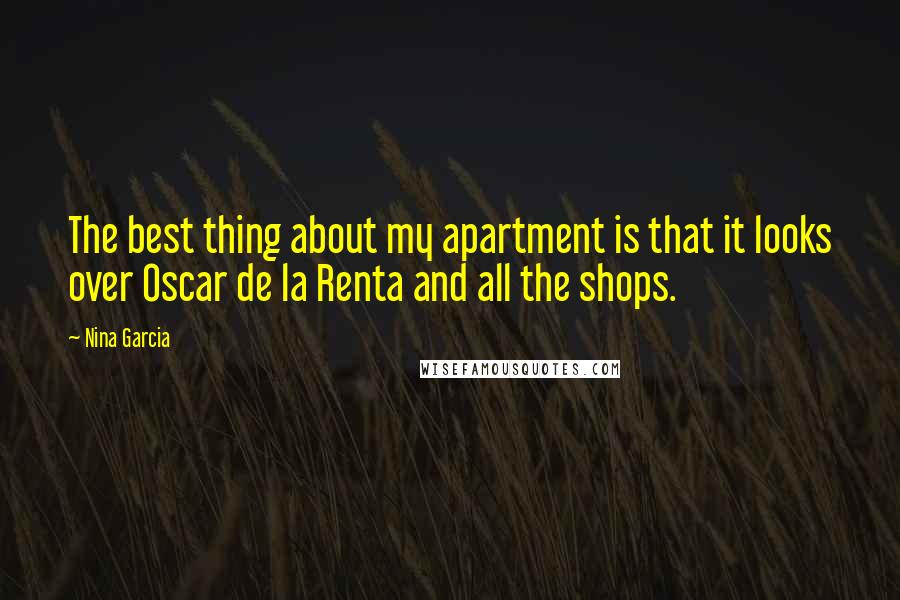 Nina Garcia Quotes: The best thing about my apartment is that it looks over Oscar de la Renta and all the shops.