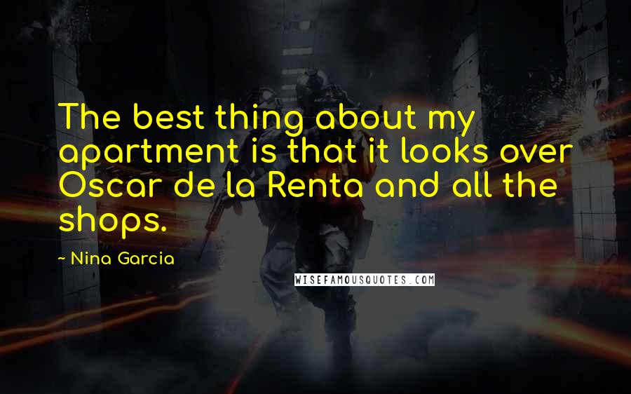 Nina Garcia Quotes: The best thing about my apartment is that it looks over Oscar de la Renta and all the shops.