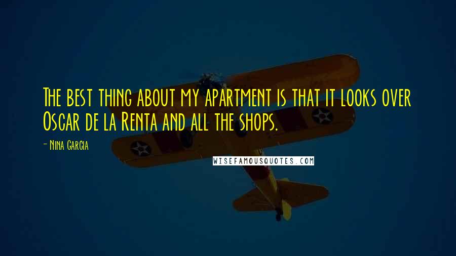 Nina Garcia Quotes: The best thing about my apartment is that it looks over Oscar de la Renta and all the shops.
