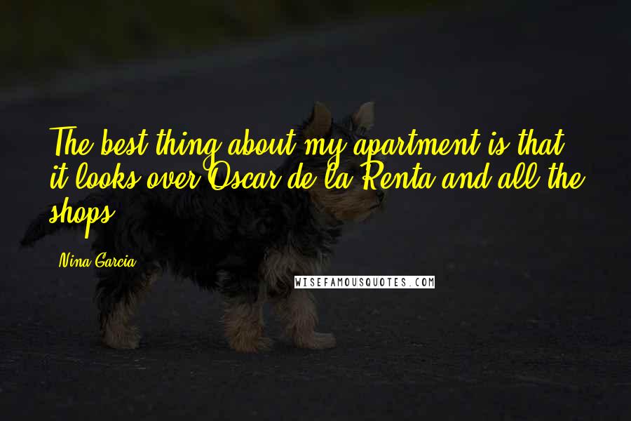 Nina Garcia Quotes: The best thing about my apartment is that it looks over Oscar de la Renta and all the shops.