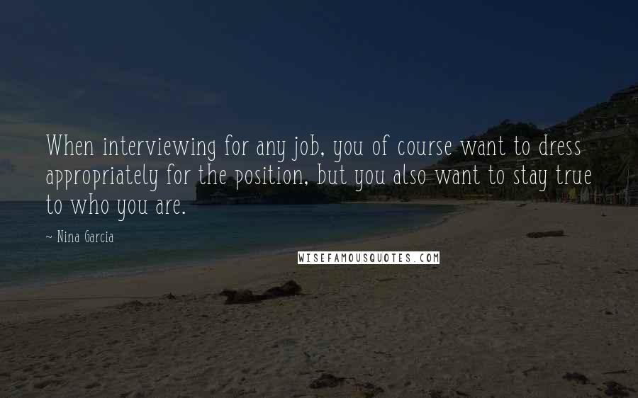 Nina Garcia Quotes: When interviewing for any job, you of course want to dress appropriately for the position, but you also want to stay true to who you are.