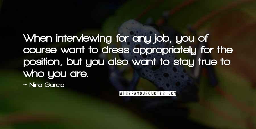 Nina Garcia Quotes: When interviewing for any job, you of course want to dress appropriately for the position, but you also want to stay true to who you are.
