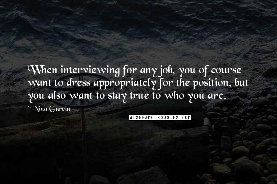 Nina Garcia Quotes: When interviewing for any job, you of course want to dress appropriately for the position, but you also want to stay true to who you are.