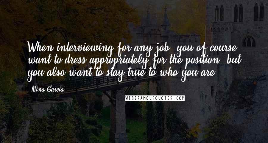 Nina Garcia Quotes: When interviewing for any job, you of course want to dress appropriately for the position, but you also want to stay true to who you are.