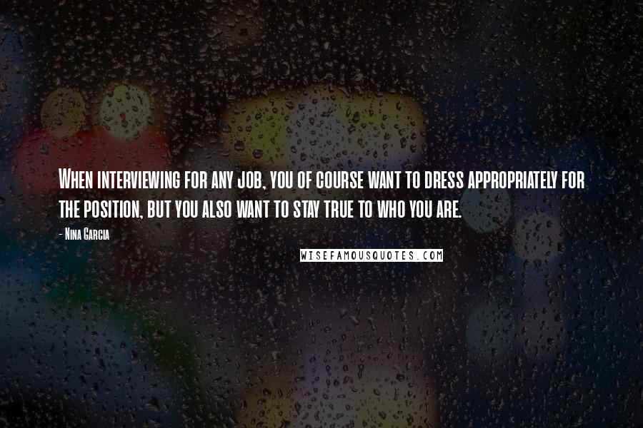 Nina Garcia Quotes: When interviewing for any job, you of course want to dress appropriately for the position, but you also want to stay true to who you are.